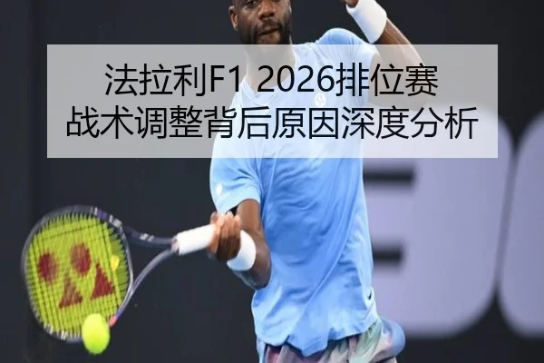 法拉利F1 2026排位赛战术调整背后原因深度分析