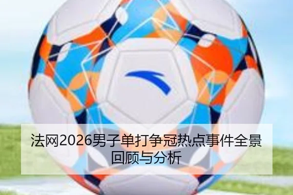法网2026男子单打争冠热点事件全景回顾与分析