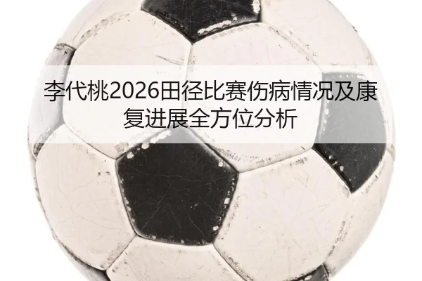 李代桃2026田径比赛伤病情况及康复进展全方位分析