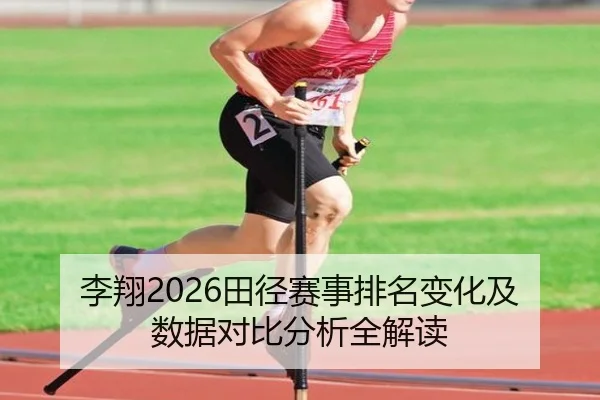 李翔2026田径赛事排名变化及数据对比分析全解读