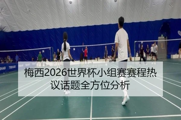 梅西2026世界杯小组赛赛程热议话题全方位分析