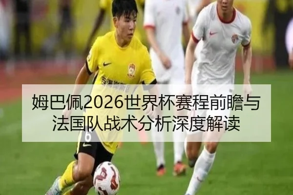 姆巴佩2026世界杯赛程前瞻与法国队战术分析深度解读