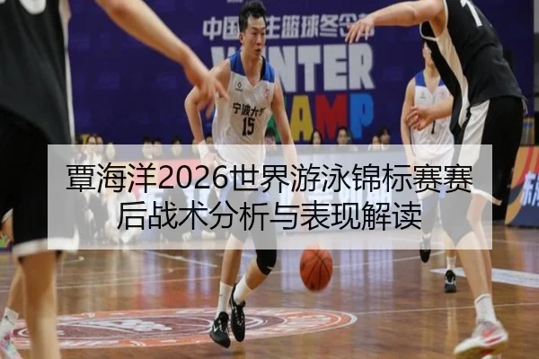 覃海洋2026世界游泳锦标赛赛后战术分析与表现解读