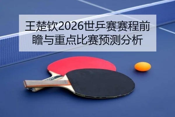 王楚钦2026世乒赛赛程前瞻与重点比赛预测分析