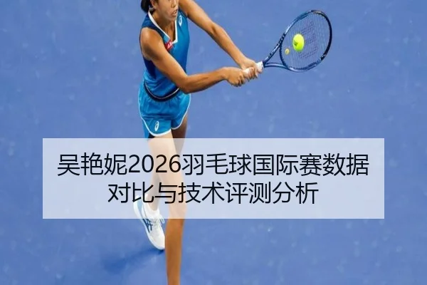 吴艳妮2026羽毛球国际赛数据对比与技术评测分析